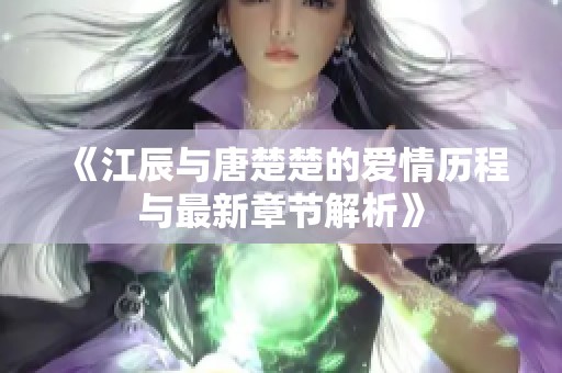 《江辰与唐楚楚的爱情历程与最新章节解析》