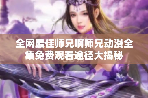 全网最佳师兄啊师兄动漫全集免费观看途径大揭秘