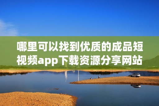 哪里可以找到优质的成品短视频app下载资源分享网站