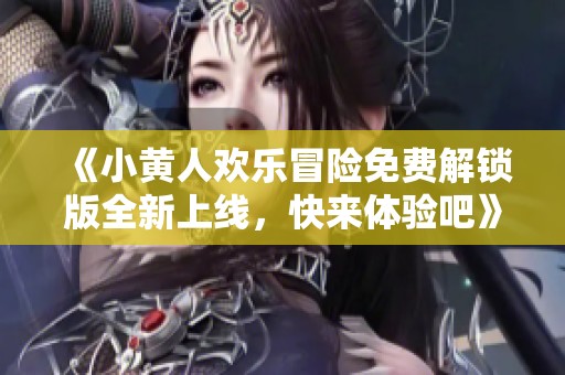 《小黄人欢乐冒险免费解锁版全新上线，快来体验吧》