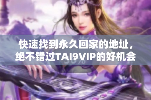 快速找到永久回家的地址，绝不错过TAI9VIP的好机会