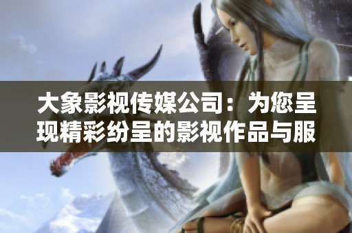 大象影视传媒公司：为您呈现精彩纷呈的影视作品与服务