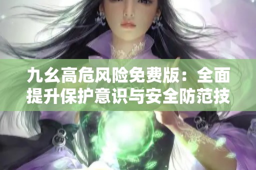 九幺高危风险免费版：全面提升保护意识与安全防范技巧