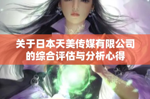 关于日本天美传媒有限公司的综合评估与分析心得