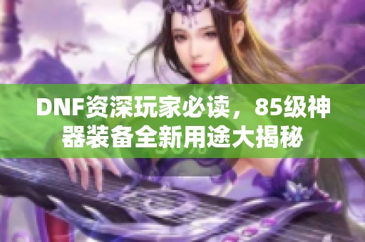 DNF资深玩家必读，85级神器装备全新用途大揭秘