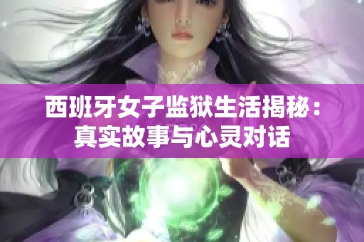 西班牙女子监狱生活揭秘：真实故事与心灵对话