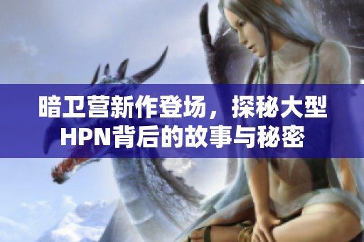 暗卫营新作登场，探秘大型HPN背后的故事与秘密