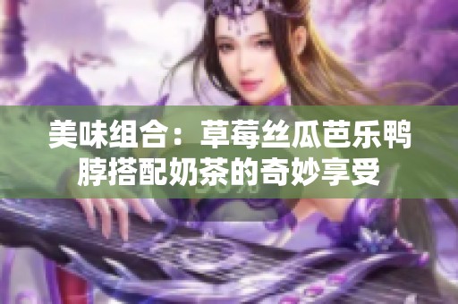 美味组合：草莓丝瓜芭乐鸭脖搭配奶茶的奇妙享受