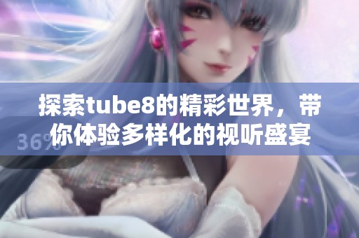 探索tube8的精彩世界，带你体验多样化的视听盛宴