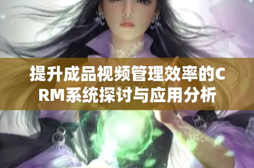 提升成品视频管理效率的CRM系统探讨与应用分析