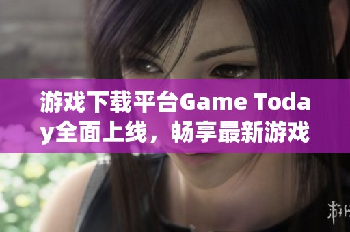 游戏下载平台Game Today全面上线，畅享最新游戏体验