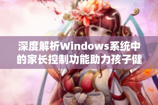 深度解析Windows系统中的家长控制功能助力孩子健康成长