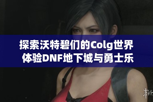 探索沃特碧们的Colg世界 体验DNF地下城与勇士乐趣