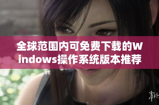 全球范围内可免费下载的Windows操作系统版本推荐