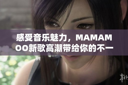 感受音乐魅力，MAMAMOO新歌高潮带给你的不一样体验