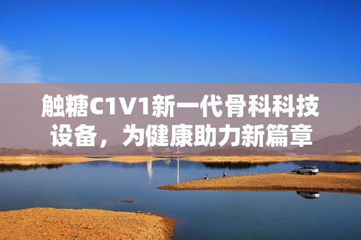 触糖C1V1新一代骨科科技设备，为健康助力新篇章