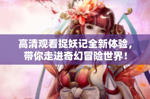 高清观看捉妖记全新体验，带你走进奇幻冒险世界！