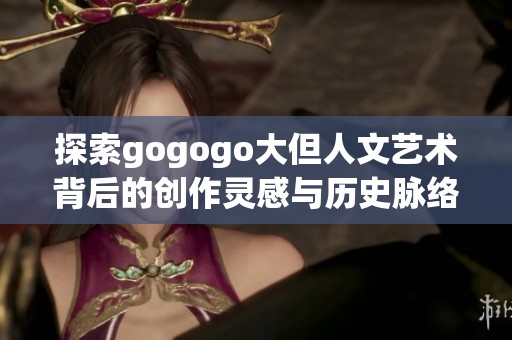 探索gogogo大但人文艺术背后的创作灵感与历史脉络