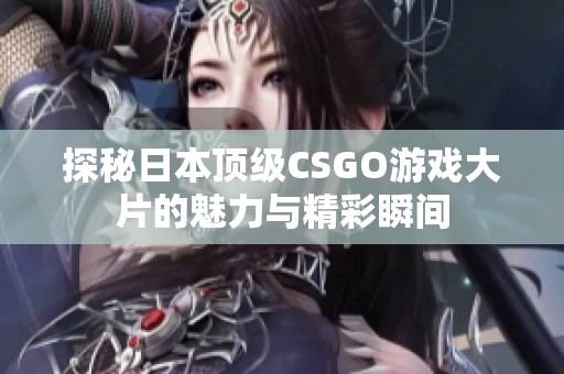 探秘日本顶级CSGO游戏大片的魅力与精彩瞬间