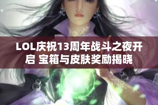 LOL庆祝13周年战斗之夜开启 宝箱与皮肤奖励揭晓