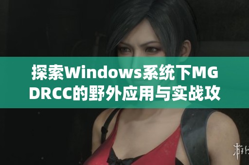 探索Windows系统下MGDRCC的野外应用与实战攻略