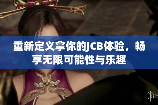 重新定义拿你的JCB体验，畅享无限可能性与乐趣