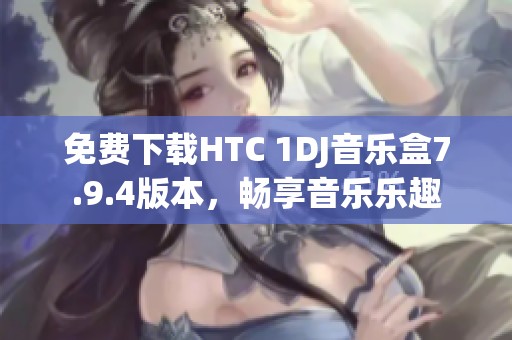 免费下载HTC 1DJ音乐盒7.9.4版本，畅享音乐乐趣