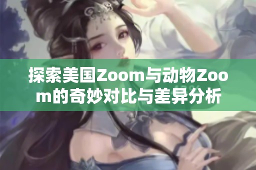 探索美国Zoom与动物Zoom的奇妙对比与差异分析