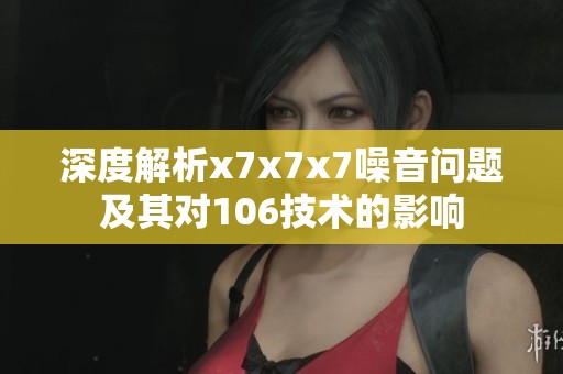 深度解析x7x7x7噪音问题及其对106技术的影响