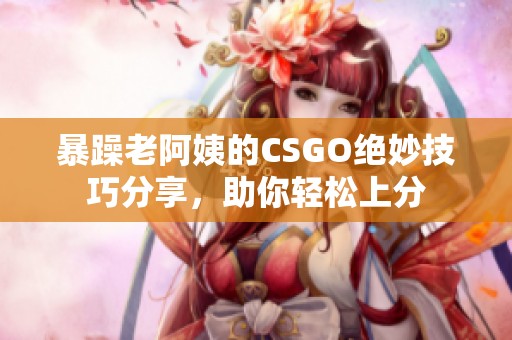 暴躁老阿姨的CSGO绝妙技巧分享，助你轻松上分