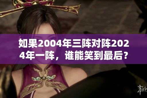 如果2004年三阵对阵2024年一阵，谁能笑到最后？