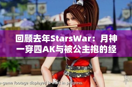 回顾去年StarsWar：月神一穿四AK与被公主抱的经典瞬间