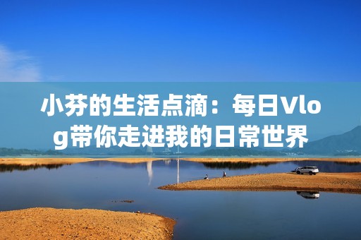 小芬的生活点滴：每日Vlog带你走进我的日常世界