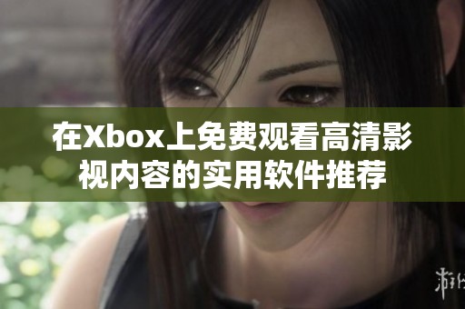 在Xbox上免费观看高清影视内容的实用软件推荐