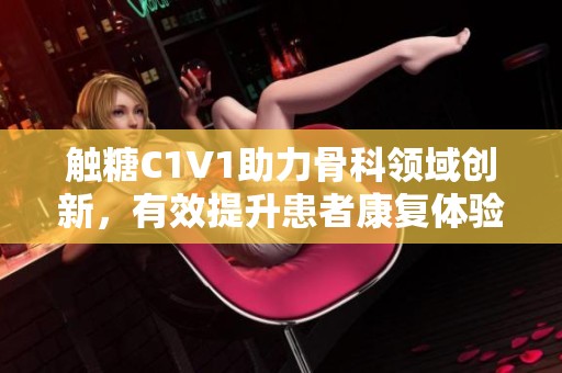 触糖C1V1助力骨科领域创新，有效提升患者康复体验