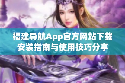 福建导航App官方网站下载安装指南与使用技巧分享