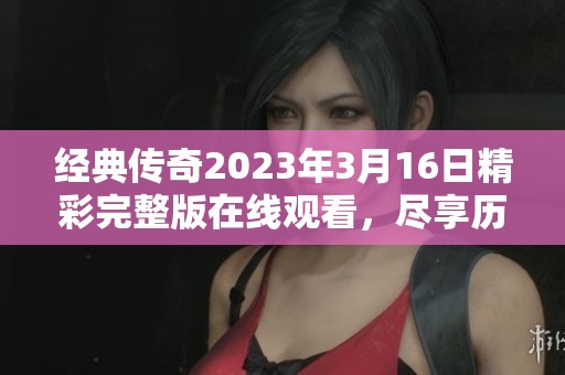 经典传奇2023年3月16日精彩完整版在线观看，尽享历史故事魅力