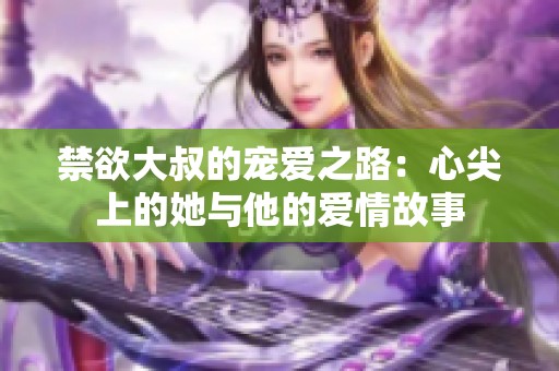 禁欲大叔的宠爱之路：心尖上的她与他的爱情故事