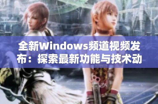 全新Windows频道视频发布：探索最新功能与技术动态