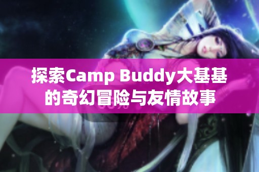 探索Camp Buddy大基基的奇幻冒险与友情故事