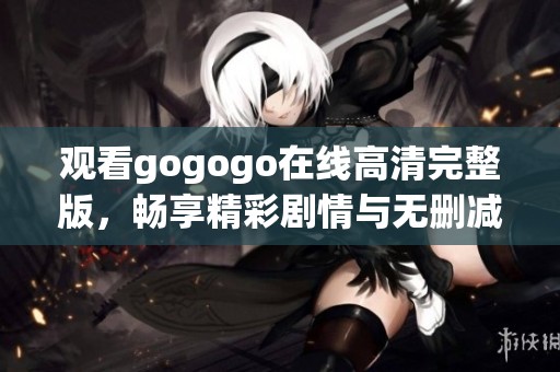 观看gogogo在线高清完整版，畅享精彩剧情与无删减内容