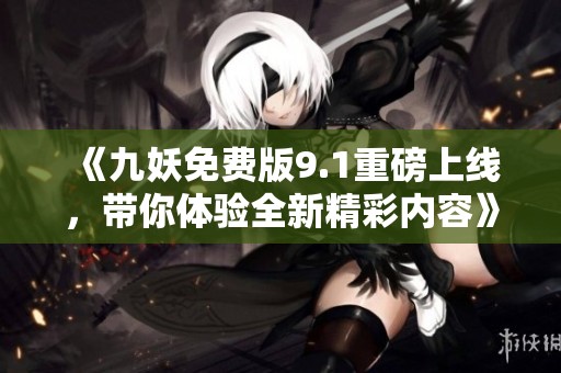 《九妖免费版9.1重磅上线，带你体验全新精彩内容》