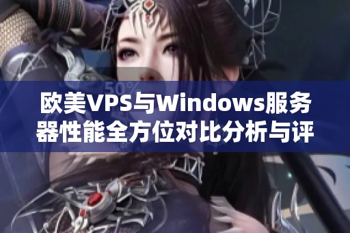 欧美VPS与Windows服务器性能全方位对比分析与评测