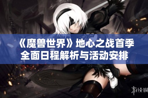 《魔兽世界》地心之战首季全面日程解析与活动安排