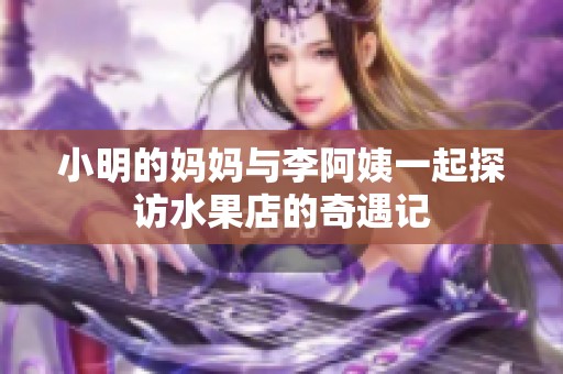 小明的妈妈与李阿姨一起探访水果店的奇遇记