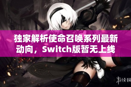 独家解析使命召唤系列最新动向，Switch版暂无上线计划