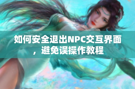 如何安全退出NPC交互界面，避免误操作教程