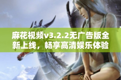 麻花视频v3.2.2无广告版全新上线，畅享高清娱乐体验