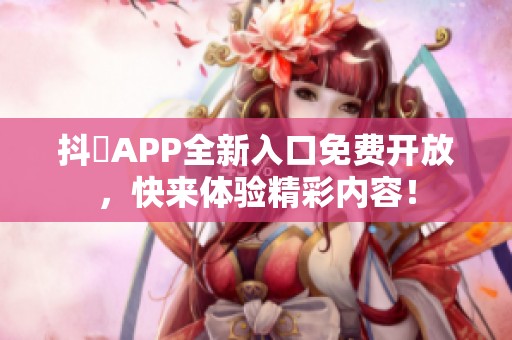 抖抈APP全新入口免费开放，快来体验精彩内容！