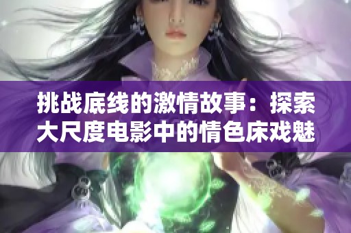 挑战底线的激情故事：探索大尺度电影中的情色床戏魅力